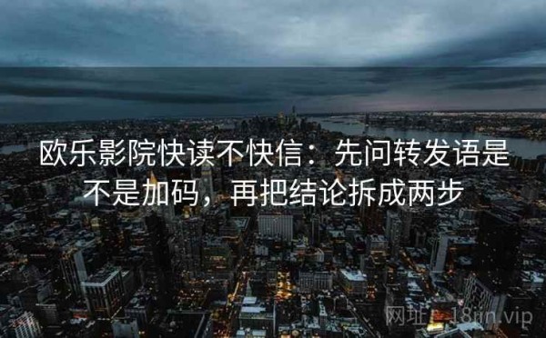 欧乐影院快读不快信：先问转发语是不是加码，再把结论拆成两步