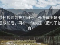 茶杯狐读前先打问号：先看截图是不是缺前后，再补一句前提（把句子拉直）