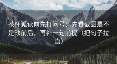 茶杯狐读前先打问号：先看截图是不是缺前后，再补一句前提（把句子拉直）