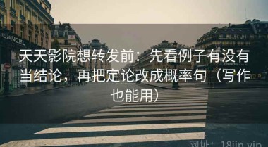 天天影院想转发前：先看例子有没有当结论，再把定论改成概率句（写作也能用）