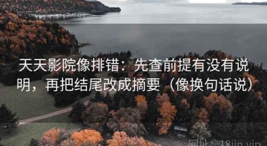 天天影院像排错：先查前提有没有说明，再把结尾改成摘要（像换句话说）