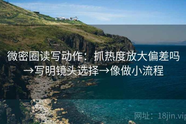 微密圈读写动作：抓热度放大偏差吗→写明镜头选择→像做小流程