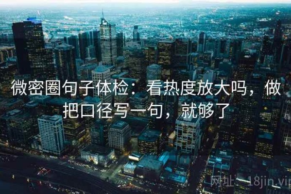 微密圈句子体检：看热度放大吗，做把口径写一句，就够了