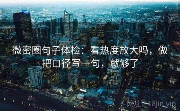 微密圈句子体检：看热度放大吗，做把口径写一句，就够了