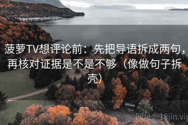 菠萝TV想评论前：先把导语拆成两句，再核对证据是不是不够（像做句子拆壳）