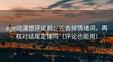 age动漫想评论前：先去掉情绪词，再核对结尾定锤吗（评论也能用）