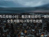 西瓜视频小抄：看因果链顺吗→做补全引用原句→写作也能用