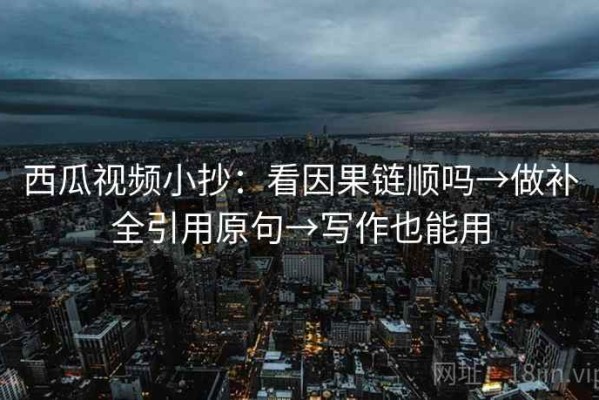西瓜视频小抄：看因果链顺吗→做补全引用原句→写作也能用