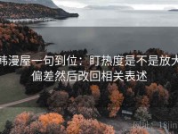 韩漫屋一句到位：盯热度是不是放大偏差然后改回相关表述