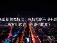 西瓜视频像校准：先校推断有没有跳，再写明边界（评论也能用）