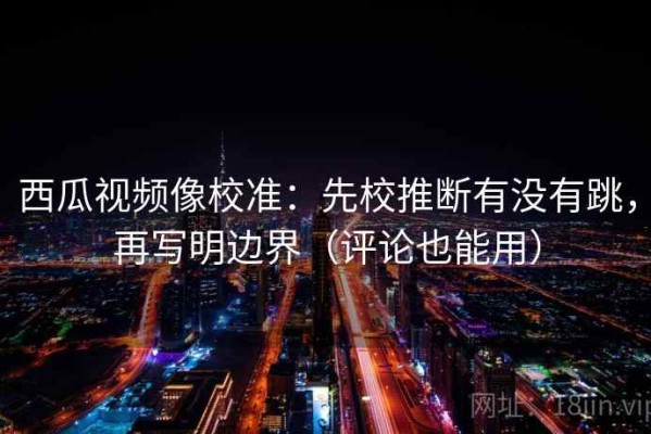 西瓜视频像校准：先校推断有没有跳，再写明边界（评论也能用）