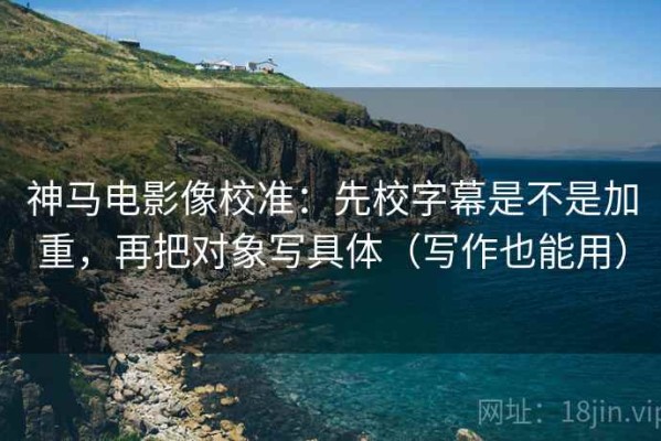 神马电影像校准：先校字幕是不是加重，再把对象写具体（写作也能用）