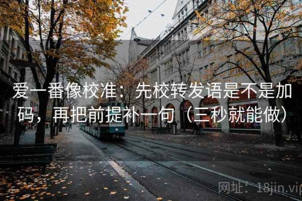 爱一番像校准：先校转发语是不是加码，再把前提补一句（三秒就能做）