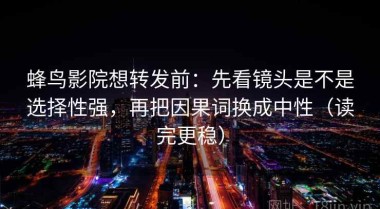 蜂鸟影院想转发前：先看镜头是不是选择性强，再把因果词换成中性（读完更稳）