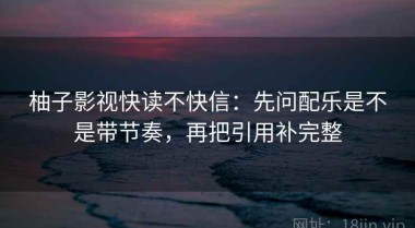 柚子影视快读不快信：先问配乐是不是带节奏，再把引用补完整