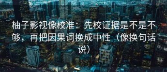 柚子影视像校准：先校证据是不是不够，再把因果词换成中性（像换句话说）