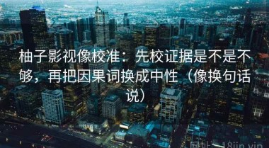 柚子影视像校准：先校证据是不是不够，再把因果词换成中性（像换句话说）