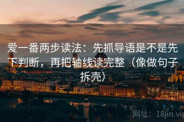 爱一番两步读法：先抓导语是不是先下判断，再把轴线读完整（像做句子拆壳）