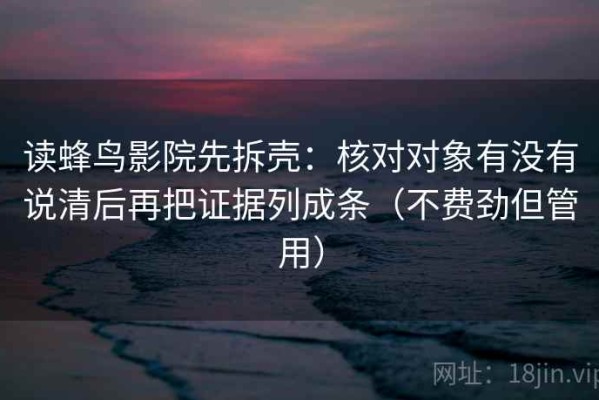 读蜂鸟影院先拆壳：核对对象有没有说清后再把证据列成条（不费劲但管用）