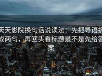 天天影院换句话说读法：先把导语拆成两句，再回头看标题是不是先给答案