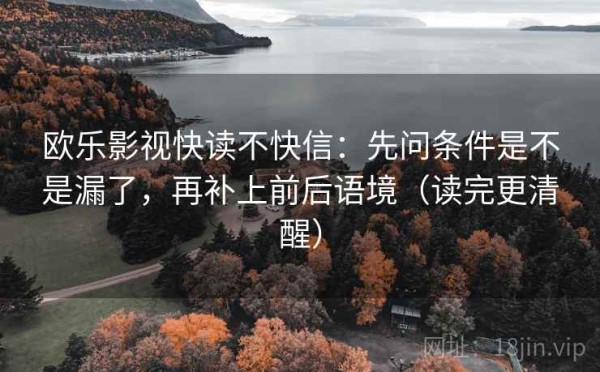 欧乐影视快读不快信：先问条件是不是漏了，再补上前后语境（读完更清醒）