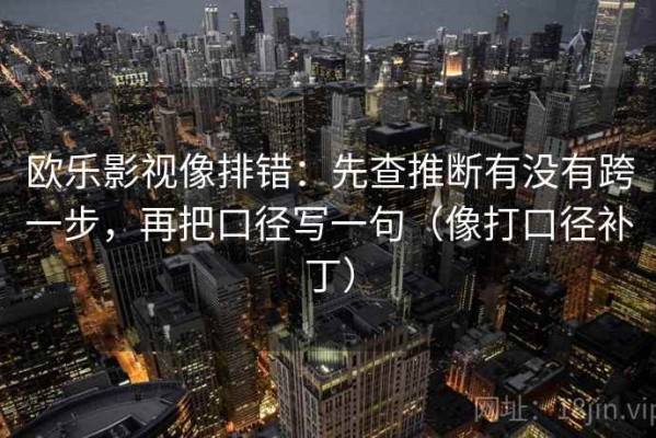 欧乐影视像排错：先查推断有没有跨一步，再把口径写一句（像打口径补丁）