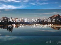 风车动漫像校准：先校时间窗清吗，再补上起止（读完更清楚）