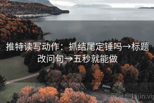 推特读写动作：抓结尾定锤吗→标题改问句→五秒就能做