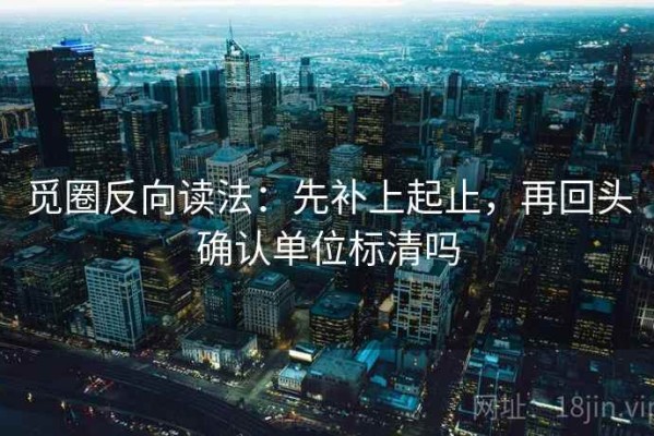 觅圈反向读法：先补上起止，再回头确认单位标清吗