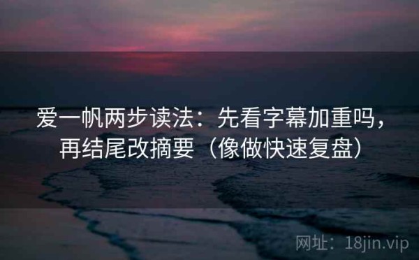爱一帆两步读法：先看字幕加重吗，再结尾改摘要（像做快速复盘）
