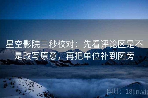 星空影院三秒校对：先看评论区是不是改写原意，再把单位补到图旁