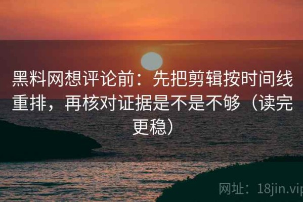 黑料网想评论前：先把剪辑按时间线重排，再核对证据是不是不够（读完更稳）