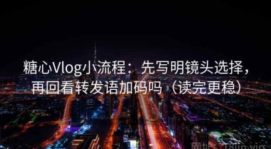 糖心Vlog小流程：先写明镜头选择，再回看转发语加码吗（读完更稳）