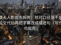 读人人影视先拆壳：核对口径是不是没交代后再把字幕改成描述句（写作也能用）