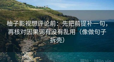 柚子影视想评论前：先把前提补一句，再核对因果词有没有乱用（像做句子拆壳）