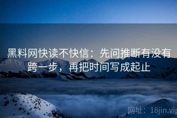 黑料网快读不快信：先问推断有没有跨一步，再把时间写成起止
