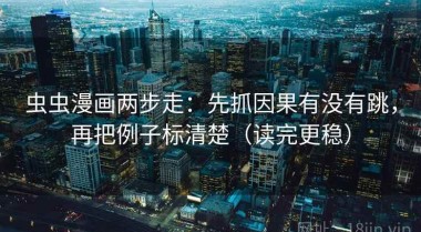 虫虫漫画两步走：先抓因果有没有跳，再把例子标清楚（读完更稳）