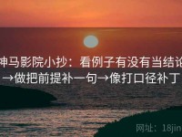神马影院小抄：看例子有没有当结论→做把前提补一句→像打口径补丁