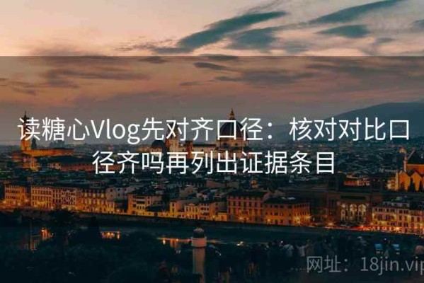 读糖心Vlog先对齐口径：核对对比口径齐吗再列出证据条目