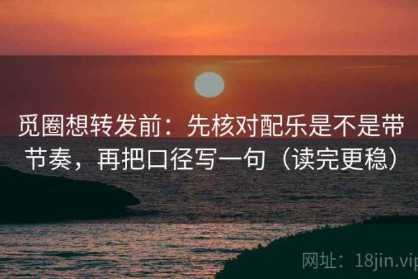 觅圈想转发前：先核对配乐是不是带节奏，再把口径写一句（读完更稳）