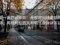 爱一番想评论前：先按时间线重排剪辑，再核对标题先判吗（像做读写动作）