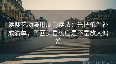 读樱花动漫用反向读法：先把条件补成清单，再回头看热度是不是放大偏差