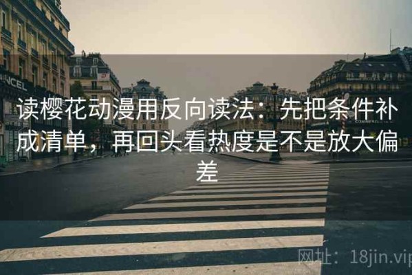 读樱花动漫用反向读法：先把条件补成清单，再回头看热度是不是放大偏差