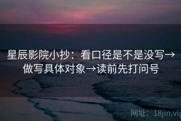 星辰影院小抄：看口径是不是没写→做写具体对象→读前先打问号