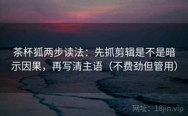 茶杯狐两步读法：先抓剪辑是不是暗示因果，再写清主语（不费劲但管用）