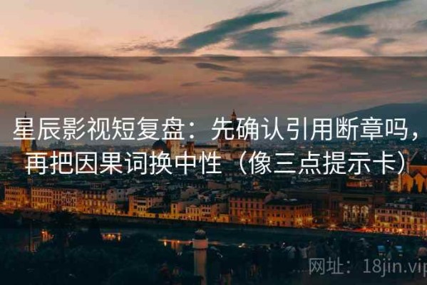 星辰影视短复盘：先确认引用断章吗，再把因果词换中性（像三点提示卡）