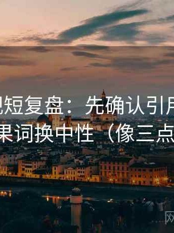 星辰影视短复盘：先确认引用断章吗，再把因果词换中性（像三点提示卡）