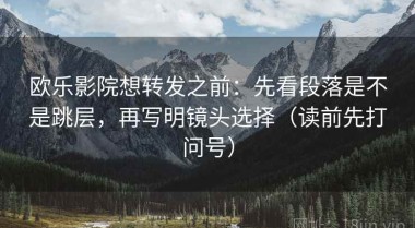 欧乐影院想转发之前：先看段落是不是跳层，再写明镜头选择（读前先打问号）