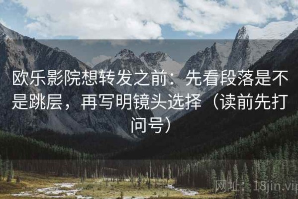 欧乐影院想转发之前：先看段落是不是跳层，再写明镜头选择（读前先打问号）