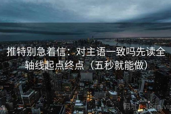 推特别急着信：对主语一致吗先读全轴线起点终点（五秒就能做）